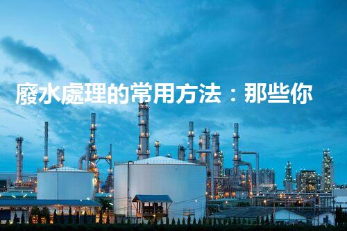 廢水處理的常用方法：那些你不明白的環(huán)保黑科技？